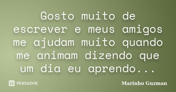 Gosto muito de escrever e meus amigos me ajudam muito quando me animam dizendo que um dia eu aprendo...... Frase de Marinho Guzman.