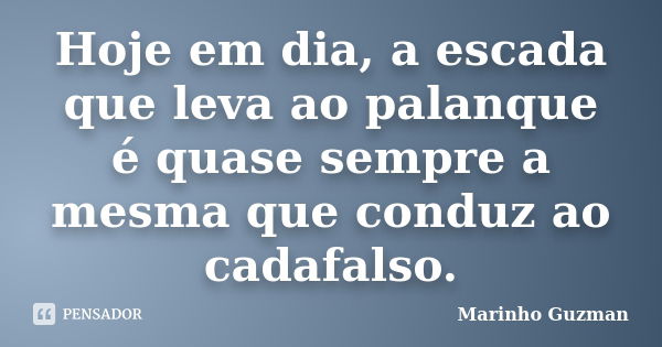 Hoje em dia, a escada que leva ao palanque é quase sempre a mesma que conduz ao cadafalso.... Frase de Marinho Guzman.