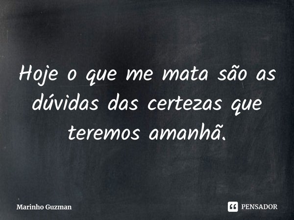 ⁠Hoje o que me mata são as dúvidas das certezas que teremos amanhã.... Frase de Marinho Guzman.