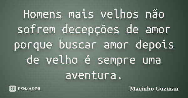 Homens mais velhos não sofrem decepções de amor porque buscar amor depois de velho é sempre uma aventura.... Frase de Marinho Guzman.