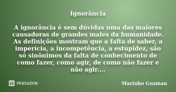 Ignorância A ignorância é sem dúvidas uma das maiores causadoras de grandes males da humanidade. As definições mostram que a falta de saber, a imperícia, a inco... Frase de Marinho Guzman.