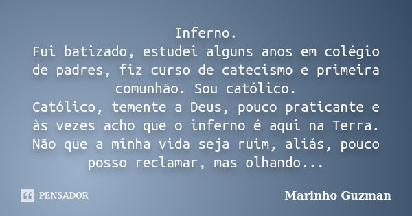 Inferno. Fui batizado, estudei alguns anos em colégio de padres, fiz curso de catecismo e primeira comunhão. Sou católico. Católico, temente a Deus, pouco prati... Frase de Marinho Guzman.