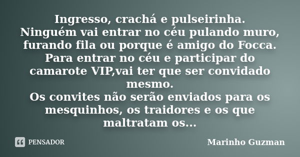 Ingresso, crachá e pulseirinha. Ninguém vai entrar no céu pulando muro, furando fila ou porque é amigo do Focca. Para entrar no céu e participar do camarote VIP... Frase de Marinho Guzman.