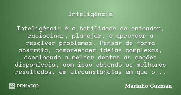 Inteligência Inteligência é a habilidade de entender, raciocinar, planejar, e aprender a resolver problemas. Pensar de forma abstrata, compreender ideias comple... Frase de Marinho Guzman.