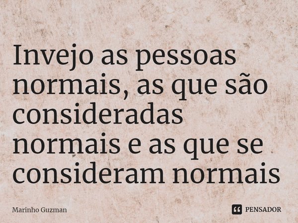 ⁠Invejo as pessoas normais, as que são consideradas normais e as que se consideram normais... Frase de Marinho Guzman.