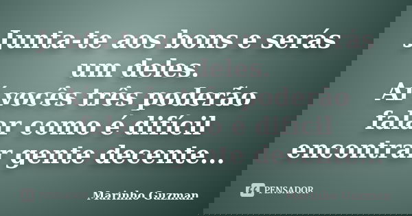 Junta-te aos bons e serás um deles. Aí vocês três poderão falar como é difícil encontrar gente decente...... Frase de Marinho Guzman.