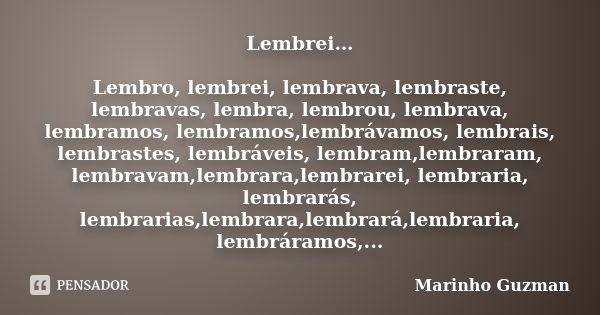 Lembrei… Lembro, lembrei, lembrava, lembraste, lembravas, lembra, lembrou, lembrava, lembramos, lembramos,lembrávamos, lembrais, lembrastes, lembráveis, lembram... Frase de Marinho Guzman.