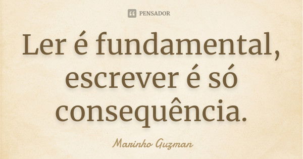 Ler é fundamental, escrever é só consequência.... Frase de Marinho Guzman.