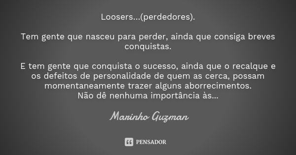 Loosers…(perdedores). Tem gente que nasceu para perder, ainda que consiga breves conquistas. E tem gente que conquista o sucesso, ainda que o recalque e os defe... Frase de Marinho Guzman.