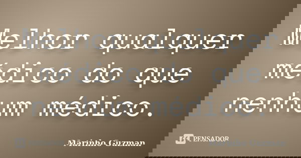 Melhor qualquer médico do que nenhum médico.... Frase de Marinho Guzman.