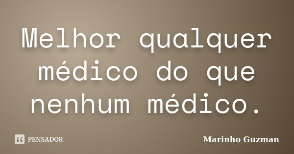 Melhor qualquer médico do que nenhum médico.... Frase de Marinho Guzman.