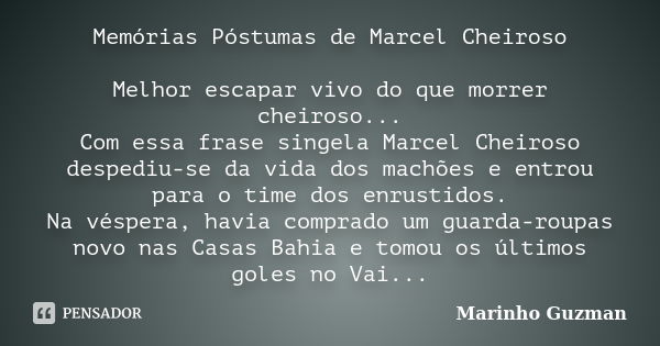 Memórias Póstumas de Marcel Cheiroso Melhor escapar vivo do que morrer cheiroso... Com essa frase singela Marcel Cheiroso despediu-se da vida dos machões e entr... Frase de Marinho Guzman.