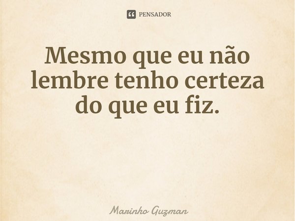 ⁠
Mesmo que eu não lembre tenho certeza do que eu fiz.... Frase de Marinho Guzman.