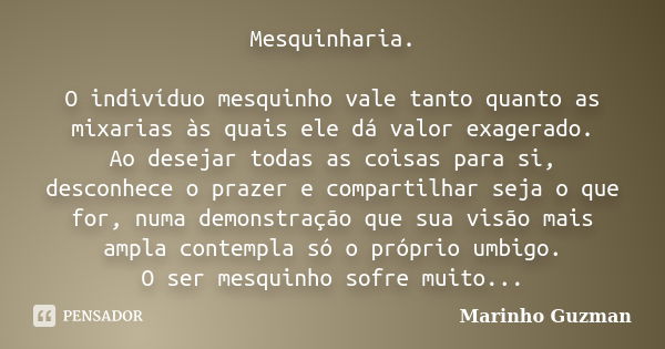 Mesquinharia. O indivíduo mesquinho vale tanto quanto as mixarias às quais ele dá valor exagerado. Ao desejar todas as coisas para si, desconhece o prazer e com... Frase de Marinho Guzman.