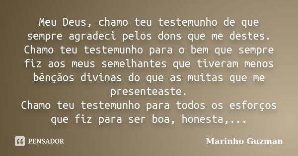 Meu Deus, chamo teu testemunho de que sempre agradeci pelos dons que me destes. Chamo teu testemunho para o bem que sempre fiz aos meus semelhantes que tiveram ... Frase de Marinho Guzman.