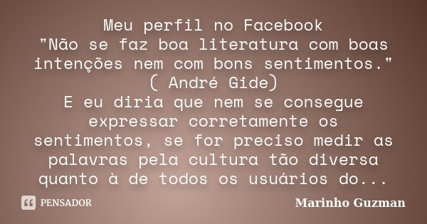 Meu perfil no Facebook "Não se faz boa literatura com boas intenções nem com bons sentimentos." ( André Gide) E eu diria que nem se consegue expressar... Frase de Marinho Guzman.