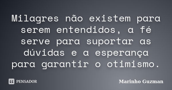 Milagres não existem para serem entendidos, a fé serve para suportar as dúvidas e a esperança para garantir o otimismo.... Frase de Marinho Guzman.