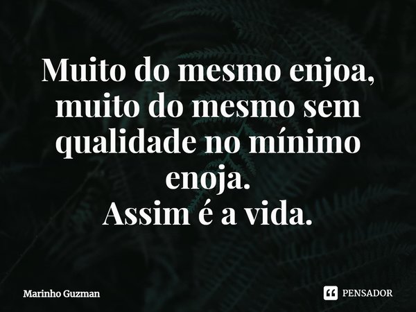 ⁠Muito do mesmo enjoa, muito do mesmo sem qualidade no mínimo enoja.
Assim é a vida.... Frase de Marinho Guzman.