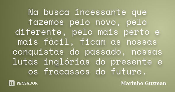 Na busca incessante que fazemos pelo novo, pelo diferente, pelo mais perto e mais fácil, ficam as nossas conquistas do passado, nossas lutas inglórias do presen... Frase de Marinho Guzman.