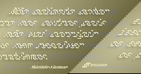Não adianta achar erro nos outros pois isso não vai corrigir os seus nem resolver os problemas.... Frase de Marinho Guzman.