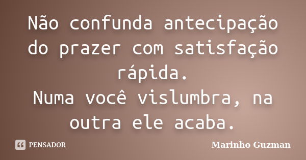 Não confunda antecipação do prazer com satisfação rápida. Numa você vislumbra, na outra ele acaba.... Frase de Marinho Guzman.