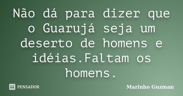 Não dá para dizer que o Guarujá seja um deserto de homens e idéias.Faltam os homens.... Frase de Marinho Guzman.