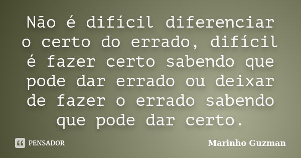 Não é difícil diferenciar o certo do errado, difícil é fazer certo sabendo que pode dar errado ou deixar de fazer o errado sabendo que pode dar certo.... Frase de Marinho Guzman.