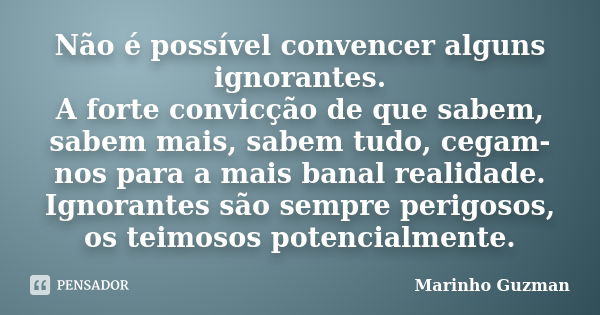 Não é possível convencer alguns ignorantes. A forte convicção de que sabem, sabem mais, sabem tudo, cegam-nos para a mais banal realidade. Ignorantes são sempre... Frase de Marinho Guzman.