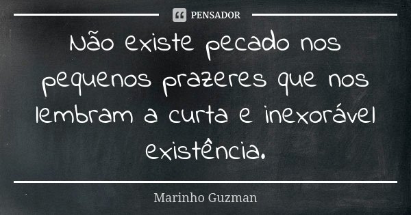 Não existe pecado nos pequenos prazeres que nos lembram a curta e inexorável existência.... Frase de Marinho Guzman.
