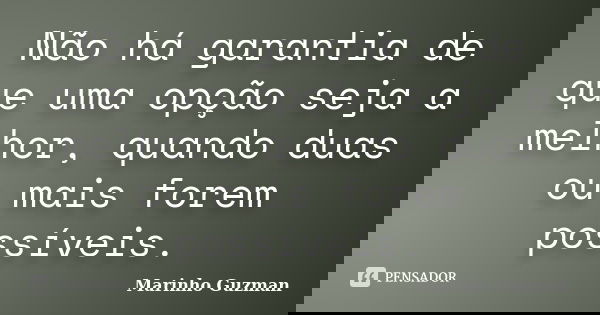 Não há garantia de que uma opção seja a melhor, quando duas ou mais forem possíveis.... Frase de Marinho Guzman.