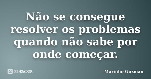 Não se consegue resolver os problemas quando não sabe por onde começar.... Frase de Marinho Guzman.