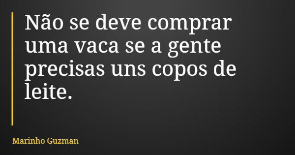 Não se deve comprar uma vaca se a gente precisas uns copos de leite.... Frase de Marinho Guzman.