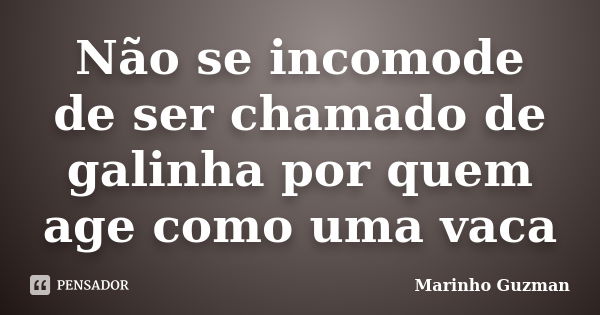 Não se incomode de ser chamado de galinha por quem age como uma vaca... Frase de Marinho Guzman.