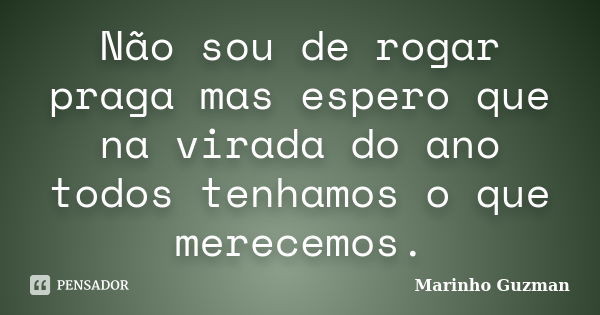 Não sou de rogar praga mas espero que na virada do ano todos tenhamos o que merecemos.... Frase de Marinho Guzman.