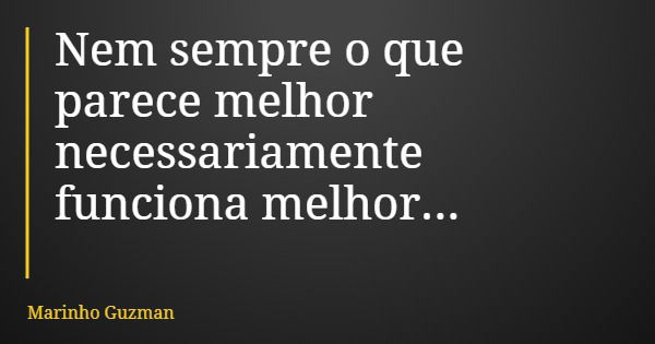 Nem sempre o que parece melhor necessariamente funciona melhor...... Frase de Marinho Guzman.