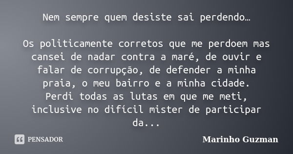 Nem sempre quem desiste sai perdendo… Os politicamente corretos que me perdoem mas cansei de nadar contra a maré, de ouvir e falar de corrupção, de defender a m... Frase de Marinho Guzman.