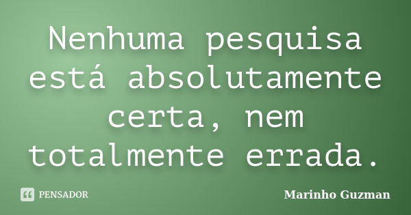 Nenhuma pesquisa está absolutamente certa, nem totalmente errada.... Frase de Marinho Guzman.