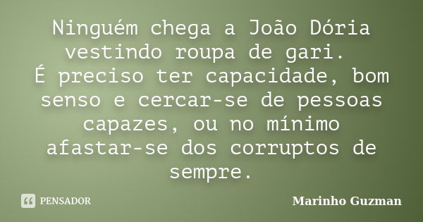 Ninguém chega a João Dória vestindo roupa de gari. É preciso ter capacidade, bom senso e cercar-se de pessoas capazes, ou no mínimo afastar-se dos corruptos de ... Frase de Marinho Guzman.