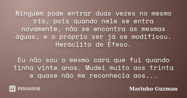 Ninguém pode entrar duas vezes no mesmo rio, pois quando nele se entra novamente, não se encontra as mesmas águas, e o próprio ser já se modificou. Heráclito de... Frase de Marinho Guzman.