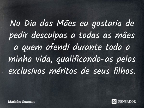 No Dia das Mães eu gostaria de pedir desculpas a todas as mães a quem ofendi durante toda a minha vida, qualificando-as pelos exclusivos méritos de seus filhos.... Frase de Marinho Guzman.