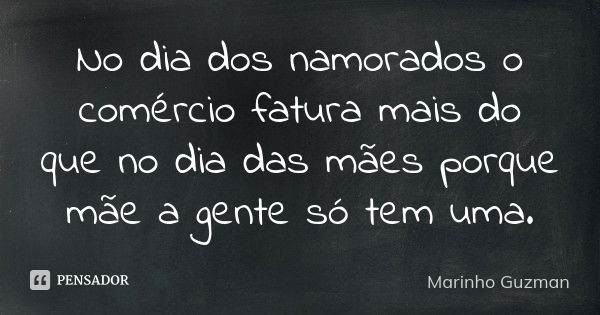 No dia dos namorados o comércio fatura mais do que no dia das mães porque mãe a gente só tem uma.... Frase de Marinho Guzman.