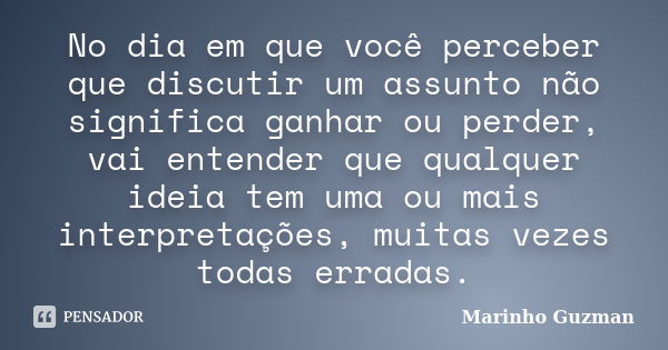 No dia em que você perceber que discutir um assunto não significa ganhar ou perder, vai entender que qualquer ideia tem uma ou mais interpretações, muitas vezes... Frase de Marinho Guzman.