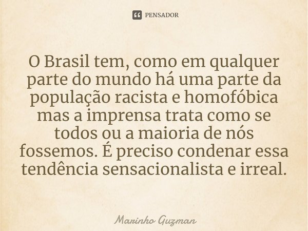 ⁠O Brasil tem, como em qualquer parte do mundo há uma parte da população racista e homofóbica mas a imprensa trata como se todos ou a maioria de nós fossemos. É... Frase de Marinho Guzman.