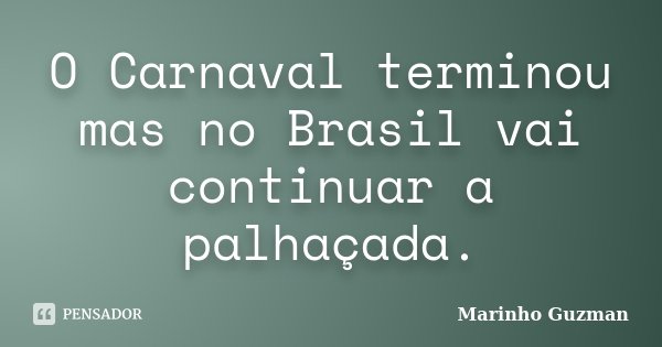 O Carnaval terminou mas no Brasil vai continuar a palhaçada.... Frase de Marinho Guzman.