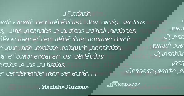O chato. Todo mundo tem defeitos.Uns mais,outros menos,uns grandes e outros ainda maiores. O problema não é ter defeitos porque todo mundo sabe que não existe n... Frase de Marinho Guzman.