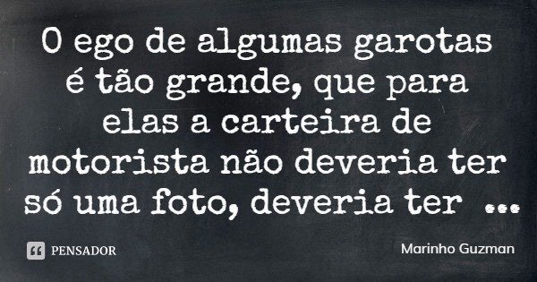 O ego de algumas garotas é tão grande, que para elas a carteira de motorista não deveria ter só uma foto, deveria ter um álbum.... Frase de Marinho Guzman.