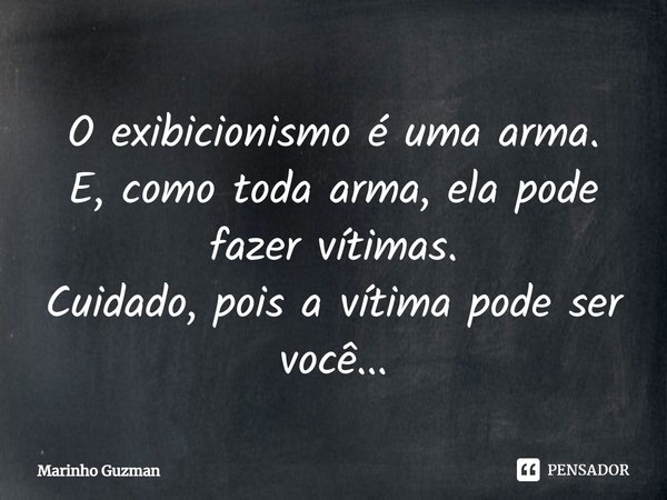 O exibicionismo é uma arma. E, como toda arma, ela pode fazer vítimas. Cuidado, pois a vítima pode ser você...... Frase de Marinho Guzman.