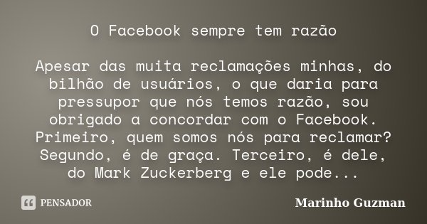 O Facebook sempre tem razão Apesar das muita reclamações minhas, do bilhão de usuários, o que daria para pressupor que nós temos razão, sou obrigado a concordar... Frase de Marinho Guzman.