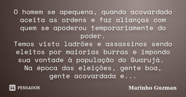 O homem se apequena, quando acovardado aceita as ordens e faz alianças com quem se apoderou temporariamente do poder. Temos visto ladrões e assassinos sendo ele... Frase de Marinho Guzman.