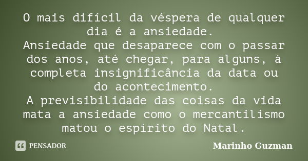 O mais difícil da véspera de qualquer dia é a ansiedade. Ansiedade que desaparece com o passar dos anos, até chegar, para alguns, à completa insignificância da ... Frase de Marinho Guzman.